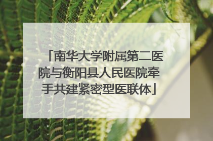 南华大学附属第二医院与衡阳县人民医院牵手共建紧密型医联体