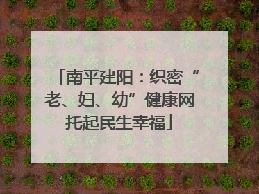 南平建阳：织密“老、妇、幼”健康网托起民生幸福