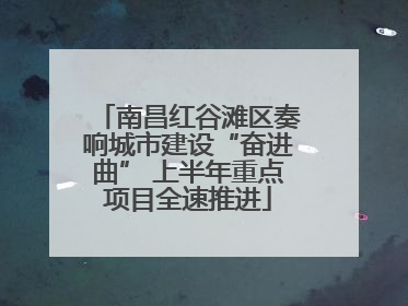 南昌红谷滩区奏响城市建设“奋进曲” 上半年重点项目全速推进