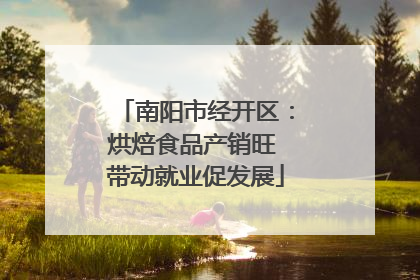南阳市经开区：烘焙食品产销旺 带动就业促发展