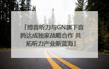 博音听力与GN旗下音腾达成独家战略合作 共拓听力产业新蓝海