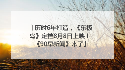 历时6年打造，《东极岛》定档8月8日上映！《90早新闻》来了