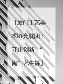 厦门工艺美术协会展团：守正创新 “闽”艺生辉