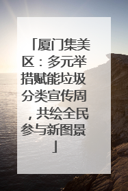 厦门集美区：多元举措赋能垃圾分类宣传周，共绘全民参与新图景