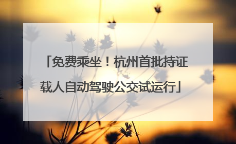 免费乘坐！杭州首批持证载人自动驾驶公交试运行