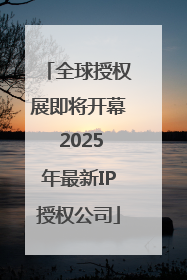 全球授权展即将开幕 2025年最新IP授权公司