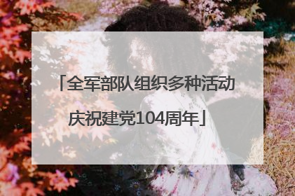 全军部队组织多种活动庆祝建党104周年