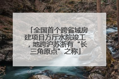 全国首个跨省域房建项目方厅水院竣工，地跨沪苏浙有“长三角原点”之称