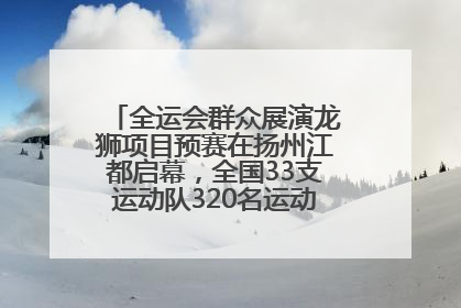 全运会群众展演龙狮项目预赛在扬州江都启幕，全国33支运动队320名运动员“龙争狮斗”