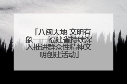 八闽大地 文明有象——福建省持续深入推进群众性精神文明创建活动