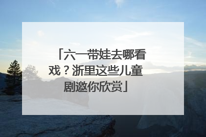 六一带娃去哪看戏？浙里这些儿童剧邀你欣赏