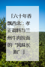 六十年香飘西北：孝正调料与兰州牛肉拉面的“风味长跑”