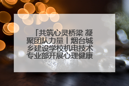 共筑心灵桥梁 凝聚团队力量丨烟台城乡建设学校机电技术专业部开展心理健康讲座及团辅活动