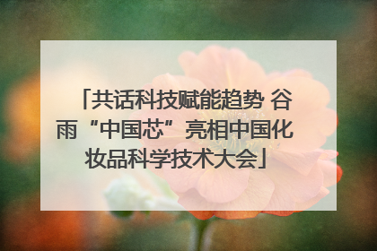 共话科技赋能趋势 谷雨“中国芯”亮相中国化妆品科学技术大会