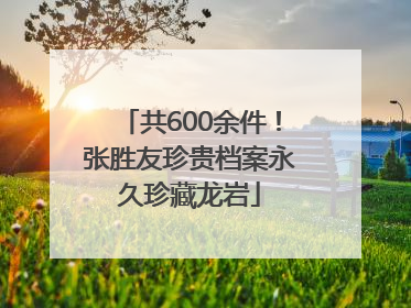 共600余件！张胜友珍贵档案永久珍藏龙岩