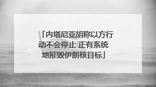内塔尼亚胡称以方行动不会停止 正有系统地摧毁伊朗核目标