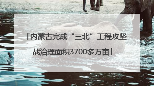 内蒙古完成“三北”工程攻坚战治理面积3700多万亩