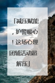 减压赋能，护警暖心！这场心理团辅活动超解压