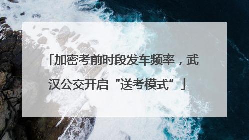 加密考前时段发车频率，武汉公交开启“送考模式”