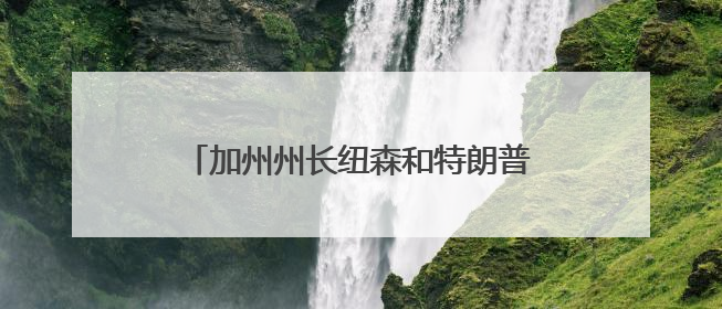 加州州长纽森和特朗普隔空交锋，全美30城掀起反移民执法示威