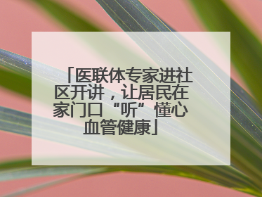 医联体专家进社区开讲，让居民在家门口“听”懂心血管健康