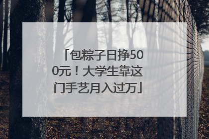 包粽子日挣500元！大学生靠这门手艺月入过万