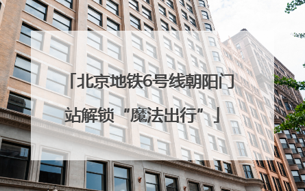 北京地铁6号线朝阳门站解锁“魔法出行”