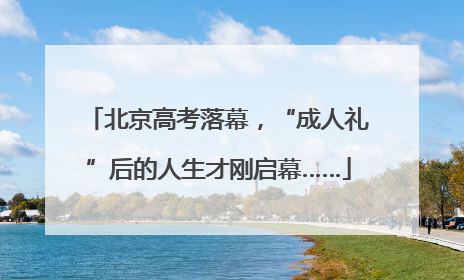 北京高考落幕，“成人礼”后的人生才刚启幕……