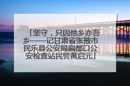 坚守，只因他乡亦吾乡——记甘肃省张掖市民乐县公安局扁都口公安检查站民警黄启元