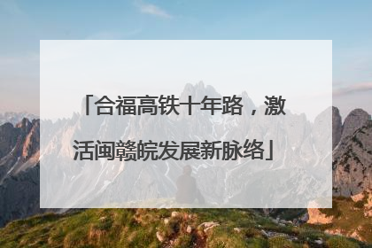 合福高铁十年路，激活闽赣皖发展新脉络