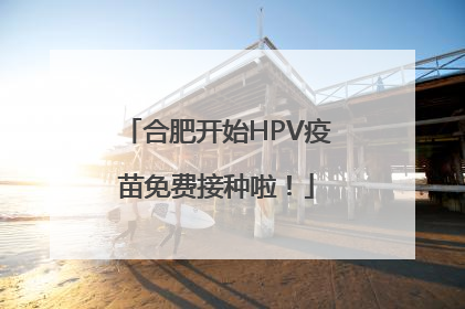 合肥开始HPV疫苗免费接种啦！