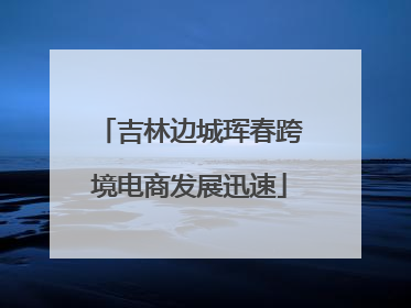 吉林边城珲春跨境电商发展迅速
