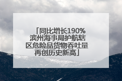 同比增长190% 滨州海事局护航辖区危险品货物吞吐量再创历史新高