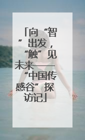 向“智”出发，“触”见未来——“中国传感谷”探访记