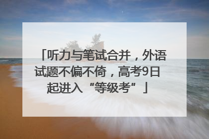 听力与笔试合并，外语试题不偏不倚，高考9日起进入“等级考”