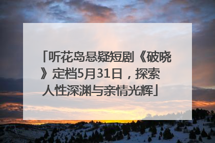 听花岛悬疑短剧《破晓》定档5月31日，探索人性深渊与亲情光辉