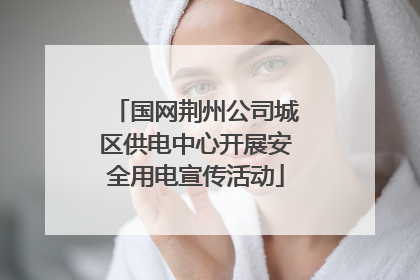 国网荆州公司城区供电中心开展安全用电宣传活动