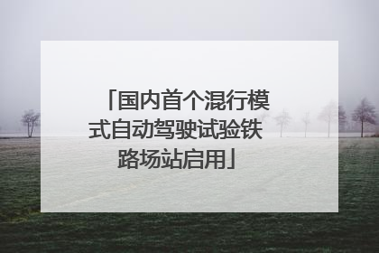 国内首个混行模式自动驾驶试验铁路场站启用