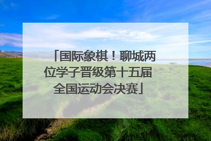 国际象棋！聊城两位学子晋级第十五届全国运动会决赛