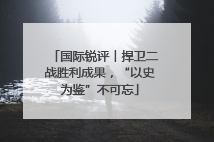 国际锐评丨捍卫二战胜利成果，“以史为鉴”不可忘