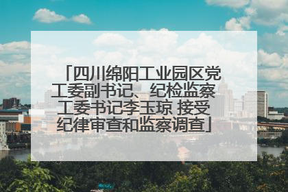 四川绵阳工业园区党工委副书记、纪检监察工委书记李玉琼 接受纪律审查和监察调查