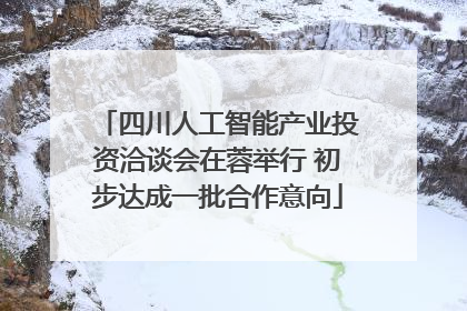 四川人工智能产业投资洽谈会在蓉举行 初步达成一批合作意向