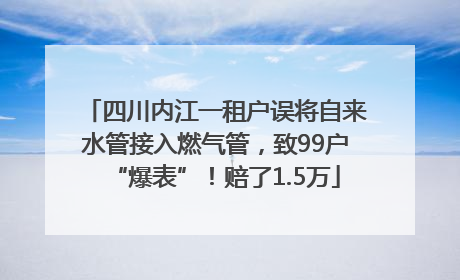 四川内江一租户误将自来水管接入燃气管，致99户“爆表”！赔了1.5万