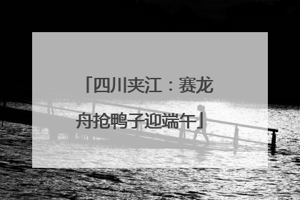 四川夹江：赛龙舟抢鸭子迎端午