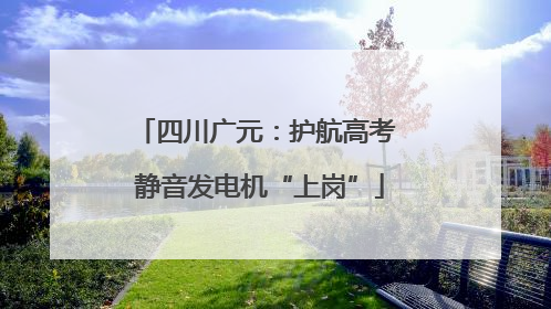 四川广元：护航高考 静音发电机“上岗”