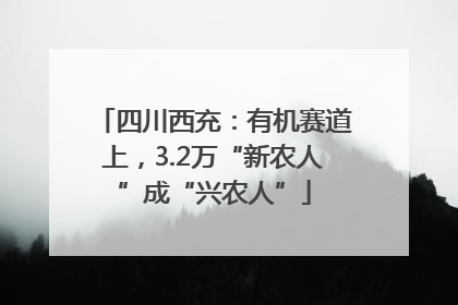 四川西充：有机赛道上，3.2万“新农人”成“兴农人”