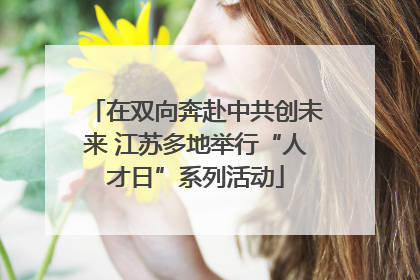 在双向奔赴中共创未来 江苏多地举行“人才日”系列活动