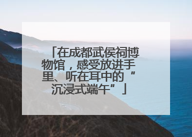 在成都武侯祠博物馆，感受放进手里、听在耳中的“沉浸式端午”