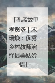 孔孟故里孝贤多｜宋瑞焕：优秀乡村教师演绎最美姑妗情