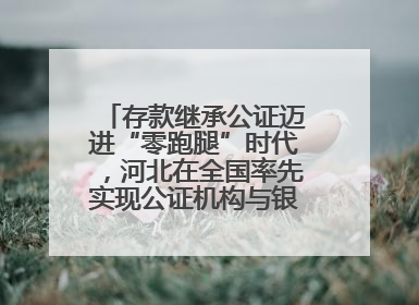 存款继承公证迈进“零跑腿”时代，河北在全国率先实现公证机构与银行数据实时交互